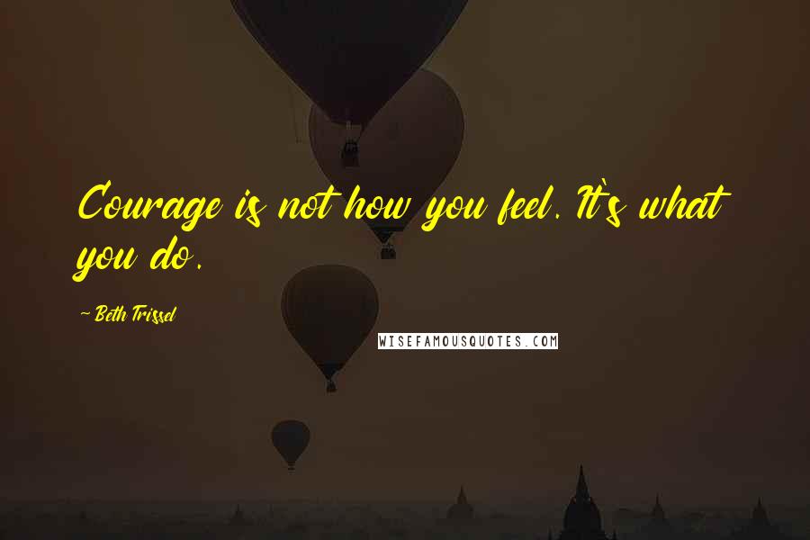 Beth Trissel Quotes: Courage is not how you feel. It's what you do.