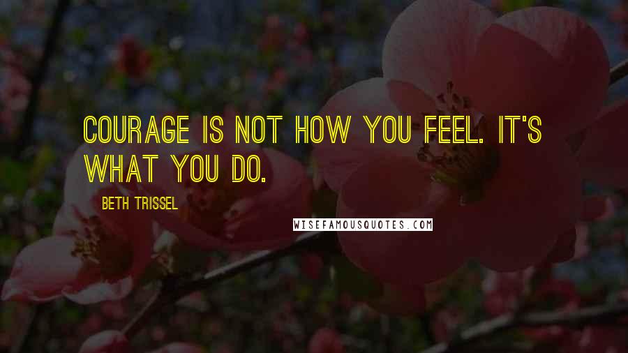 Beth Trissel Quotes: Courage is not how you feel. It's what you do.