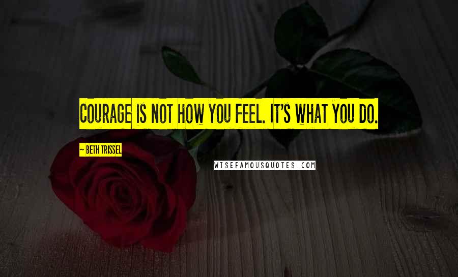 Beth Trissel Quotes: Courage is not how you feel. It's what you do.