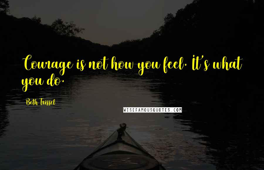 Beth Trissel Quotes: Courage is not how you feel. It's what you do.