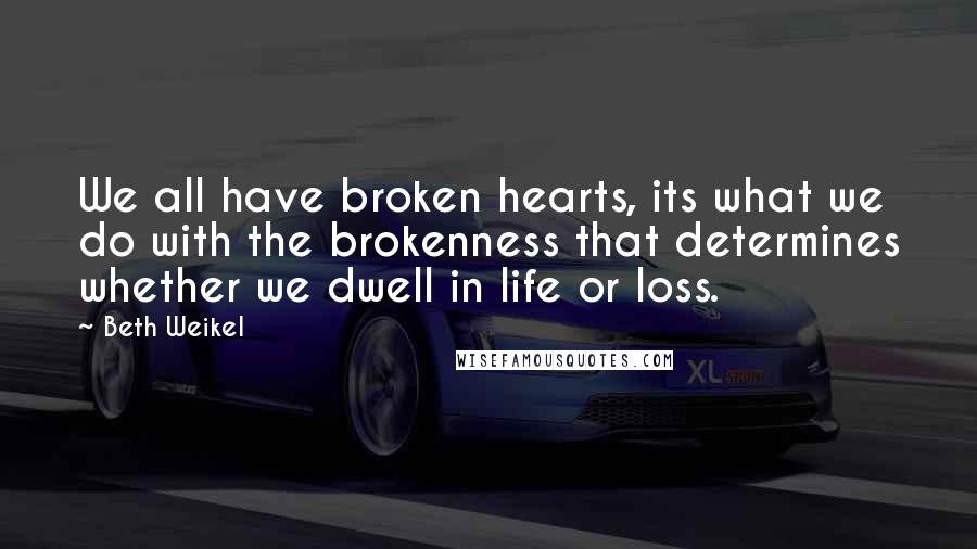 Beth Weikel Quotes: We all have broken hearts, its what we do with the brokenness that determines whether we dwell in life or loss.
