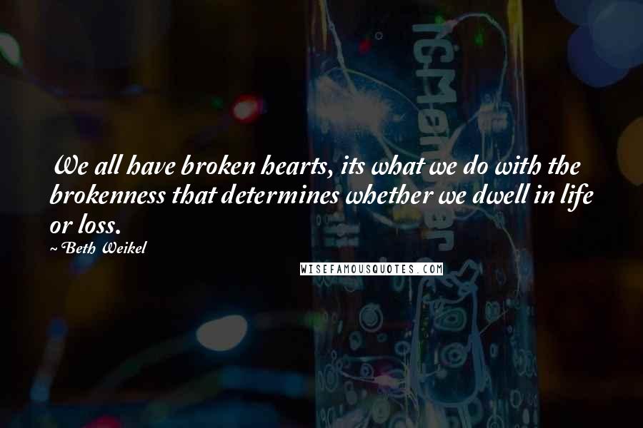Beth Weikel Quotes: We all have broken hearts, its what we do with the brokenness that determines whether we dwell in life or loss.