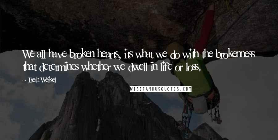 Beth Weikel Quotes: We all have broken hearts, its what we do with the brokenness that determines whether we dwell in life or loss.