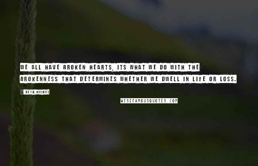 Beth Weikel Quotes: We all have broken hearts, its what we do with the brokenness that determines whether we dwell in life or loss.
