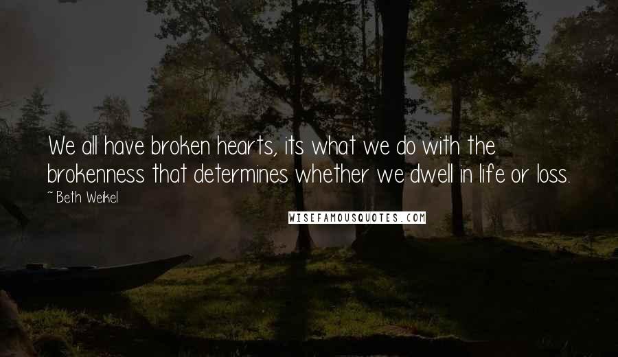 Beth Weikel Quotes: We all have broken hearts, its what we do with the brokenness that determines whether we dwell in life or loss.