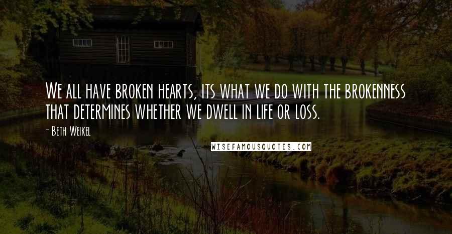 Beth Weikel Quotes: We all have broken hearts, its what we do with the brokenness that determines whether we dwell in life or loss.