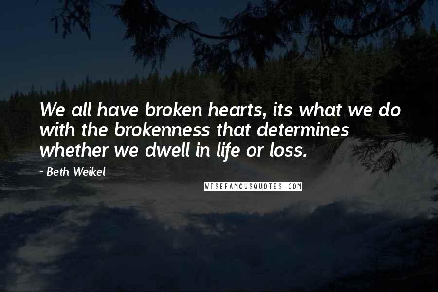 Beth Weikel Quotes: We all have broken hearts, its what we do with the brokenness that determines whether we dwell in life or loss.