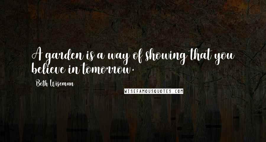 Beth Wiseman Quotes: A garden is a way of showing that you believe in tomorrow.