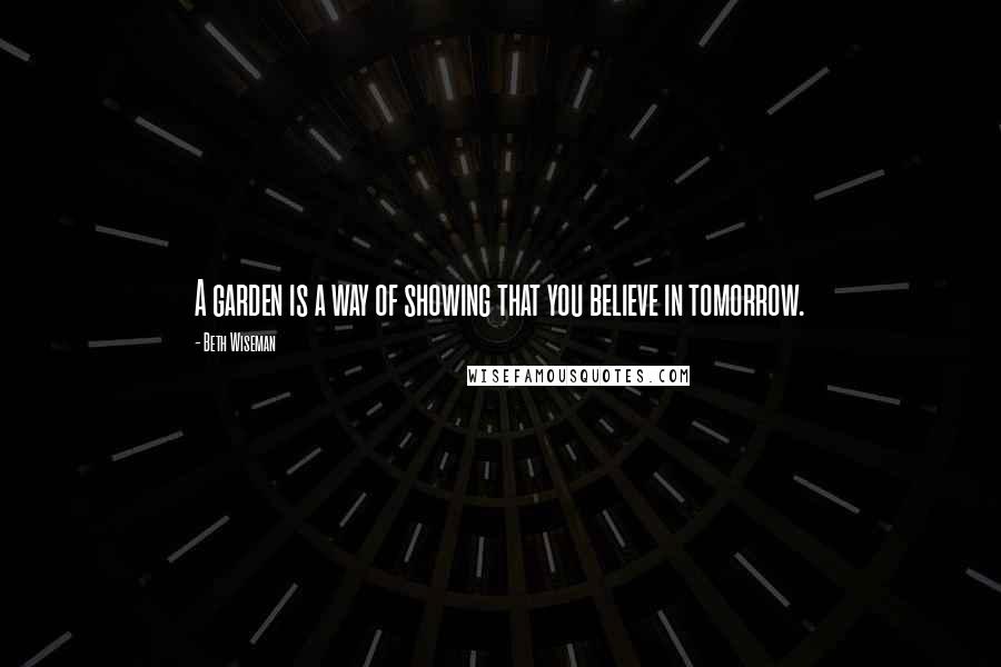 Beth Wiseman Quotes: A garden is a way of showing that you believe in tomorrow.