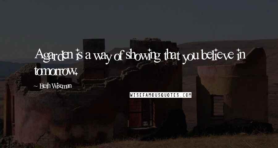 Beth Wiseman Quotes: A garden is a way of showing that you believe in tomorrow.