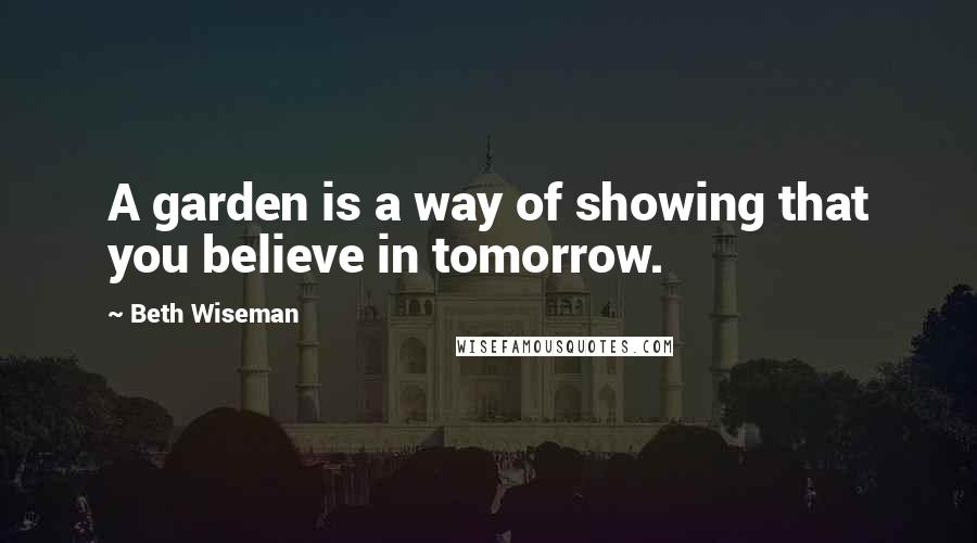 Beth Wiseman Quotes: A garden is a way of showing that you believe in tomorrow.