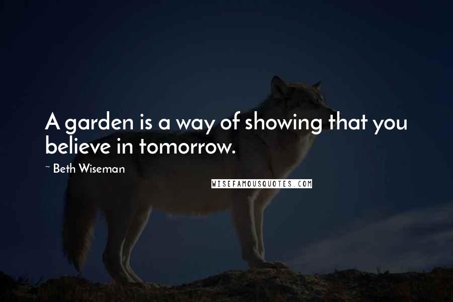 Beth Wiseman Quotes: A garden is a way of showing that you believe in tomorrow.