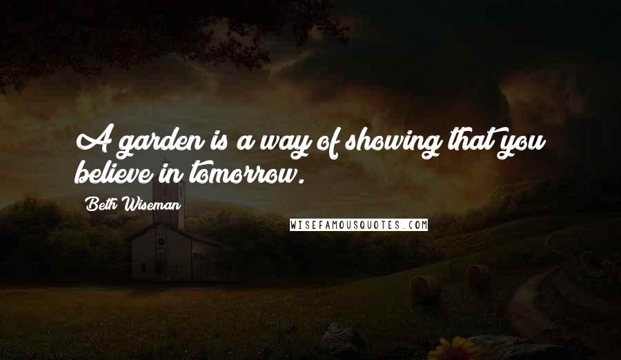 Beth Wiseman Quotes: A garden is a way of showing that you believe in tomorrow.