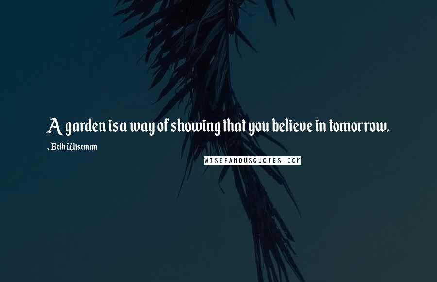 Beth Wiseman Quotes: A garden is a way of showing that you believe in tomorrow.