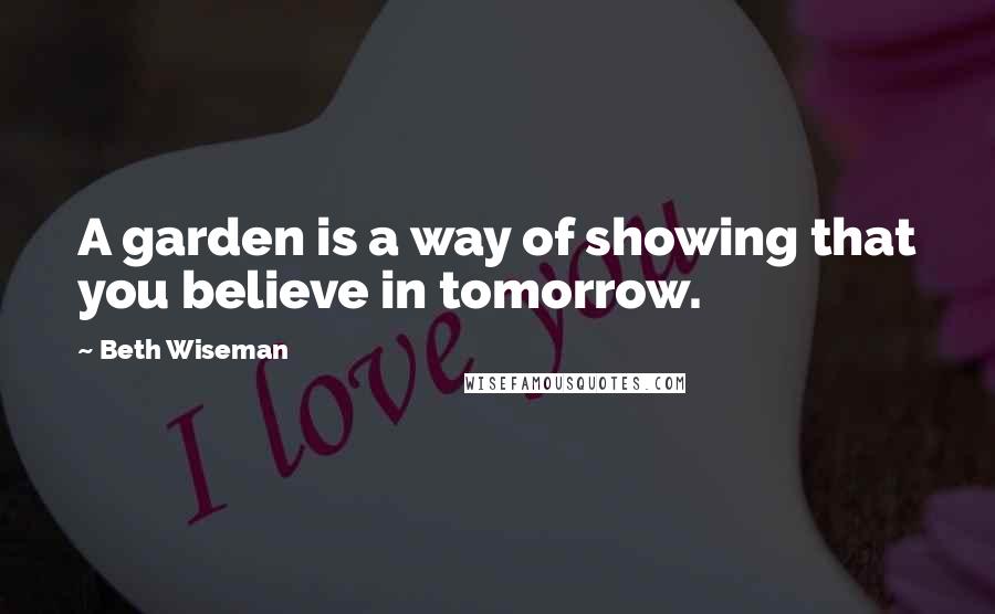 Beth Wiseman Quotes: A garden is a way of showing that you believe in tomorrow.