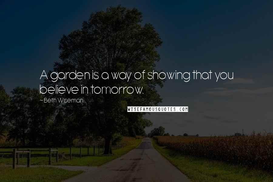 Beth Wiseman Quotes: A garden is a way of showing that you believe in tomorrow.