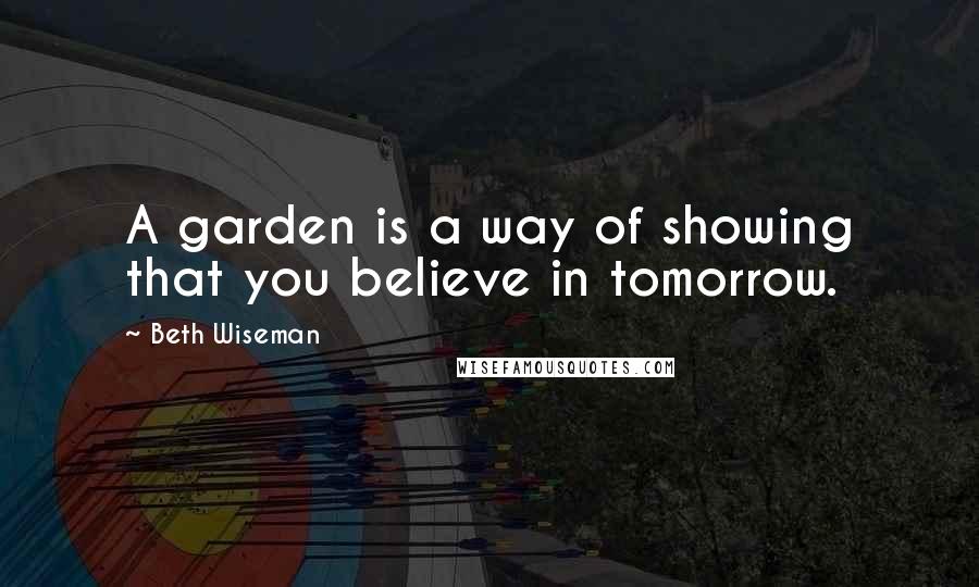 Beth Wiseman Quotes: A garden is a way of showing that you believe in tomorrow.