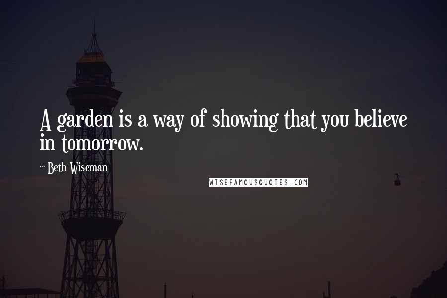 Beth Wiseman Quotes: A garden is a way of showing that you believe in tomorrow.