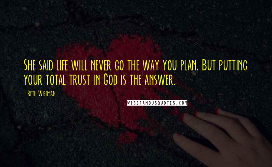 Beth Wiseman Quotes: She said life will never go the way you plan. But putting your total trust in God is the answer.