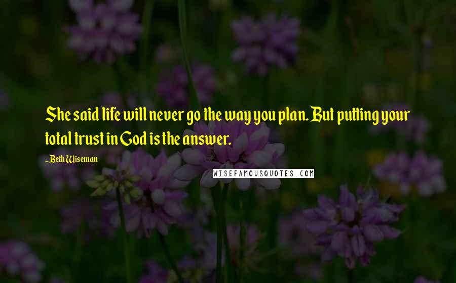 Beth Wiseman Quotes: She said life will never go the way you plan. But putting your total trust in God is the answer.