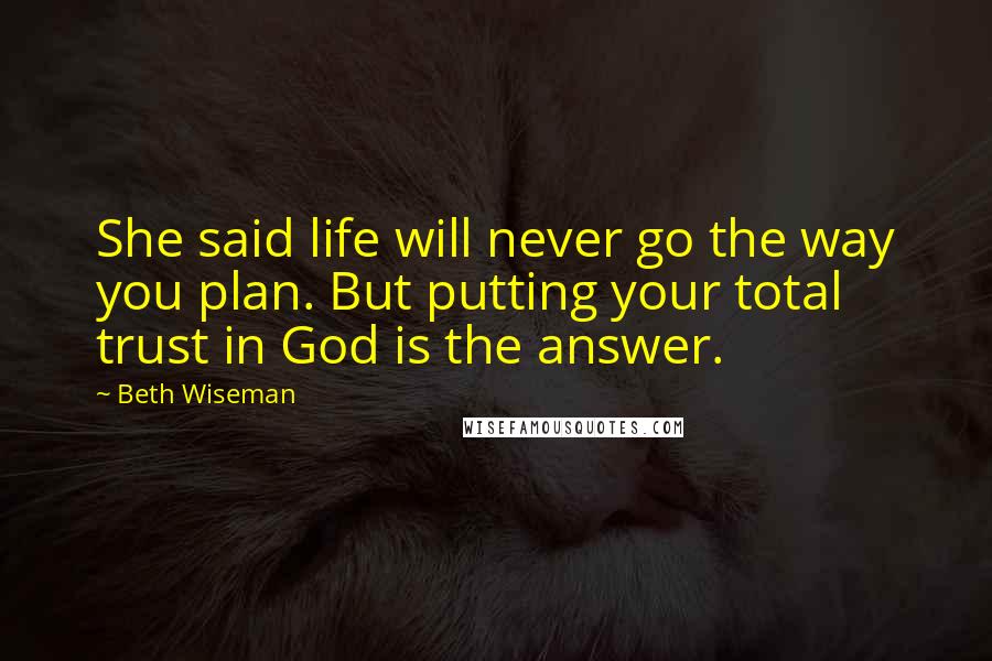 Beth Wiseman Quotes: She said life will never go the way you plan. But putting your total trust in God is the answer.