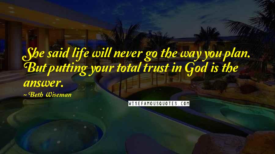 Beth Wiseman Quotes: She said life will never go the way you plan. But putting your total trust in God is the answer.