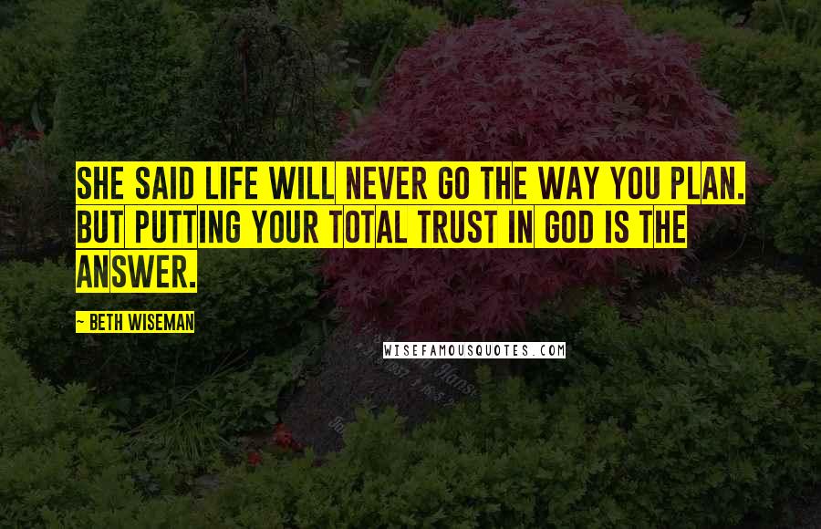 Beth Wiseman Quotes: She said life will never go the way you plan. But putting your total trust in God is the answer.