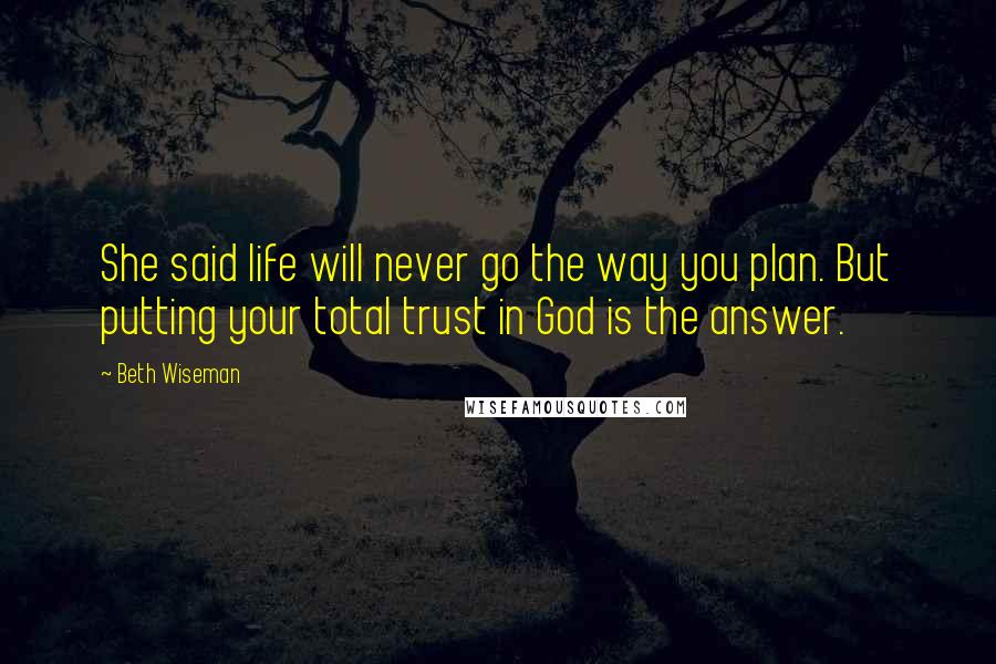 Beth Wiseman Quotes: She said life will never go the way you plan. But putting your total trust in God is the answer.