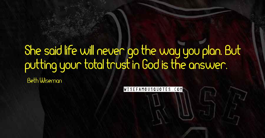 Beth Wiseman Quotes: She said life will never go the way you plan. But putting your total trust in God is the answer.