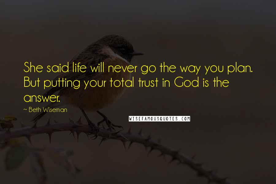 Beth Wiseman Quotes: She said life will never go the way you plan. But putting your total trust in God is the answer.