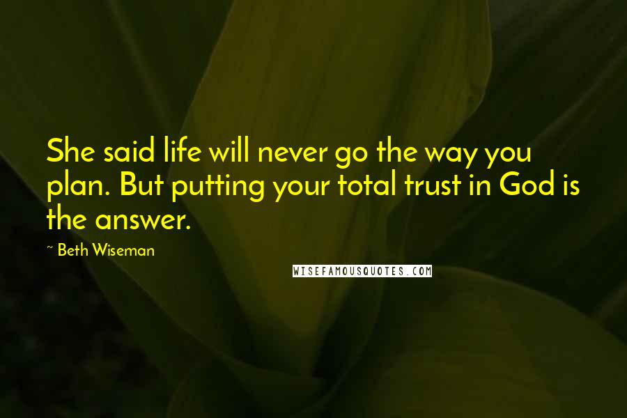 Beth Wiseman Quotes: She said life will never go the way you plan. But putting your total trust in God is the answer.