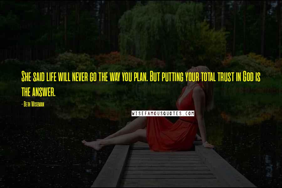 Beth Wiseman Quotes: She said life will never go the way you plan. But putting your total trust in God is the answer.