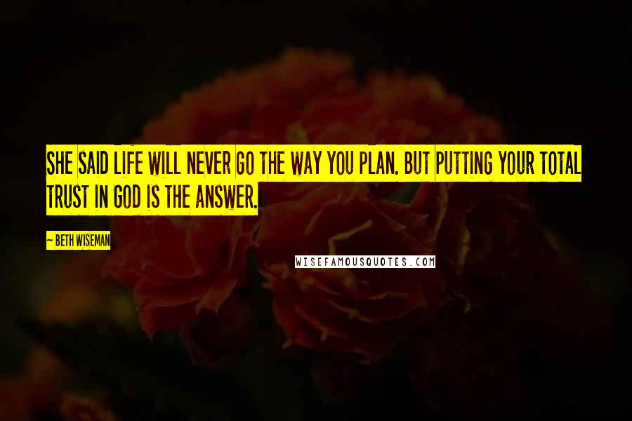 Beth Wiseman Quotes: She said life will never go the way you plan. But putting your total trust in God is the answer.