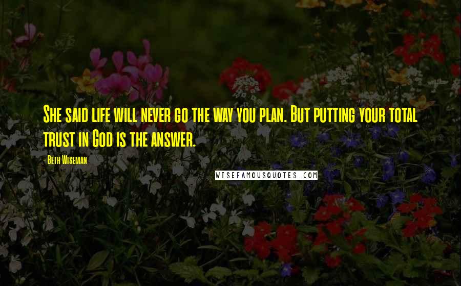 Beth Wiseman Quotes: She said life will never go the way you plan. But putting your total trust in God is the answer.