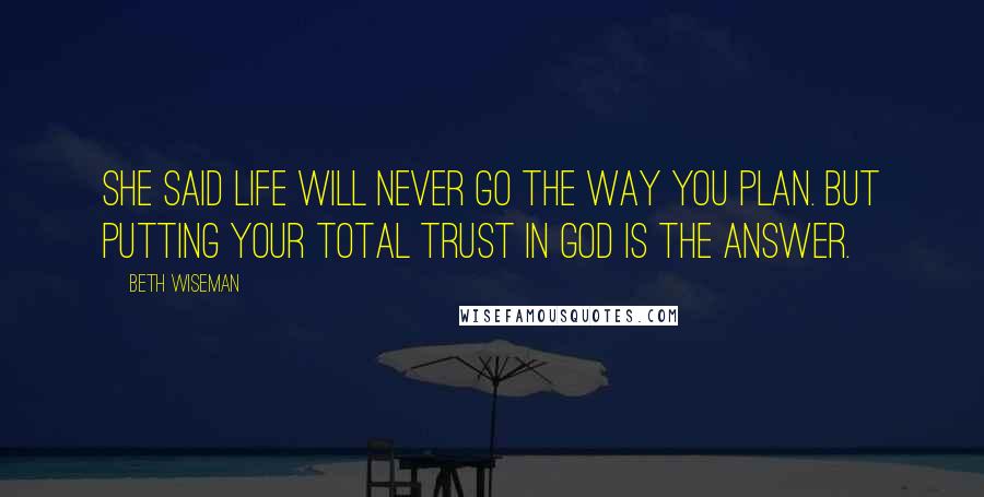 Beth Wiseman Quotes: She said life will never go the way you plan. But putting your total trust in God is the answer.