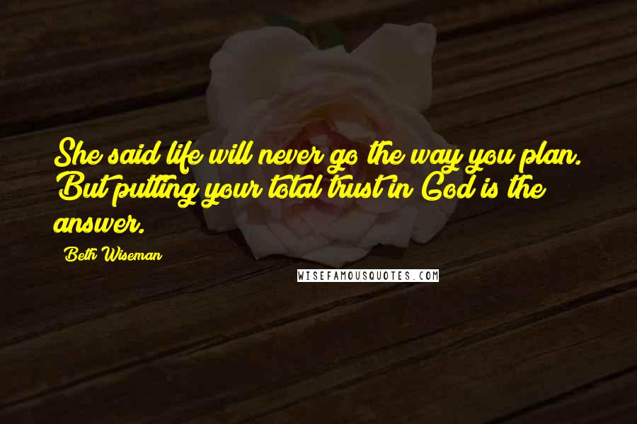 Beth Wiseman Quotes: She said life will never go the way you plan. But putting your total trust in God is the answer.