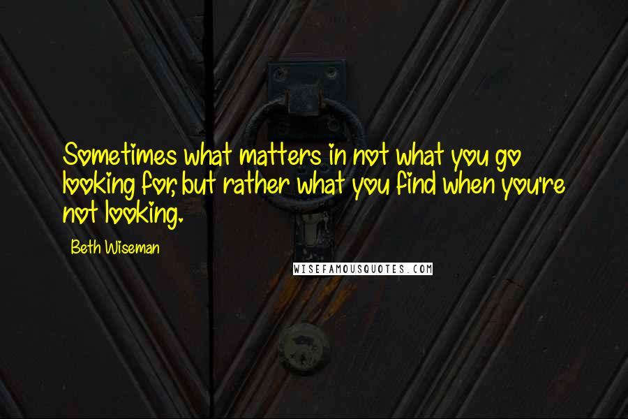 Beth Wiseman Quotes: Sometimes what matters in not what you go looking for, but rather what you find when you're not looking.