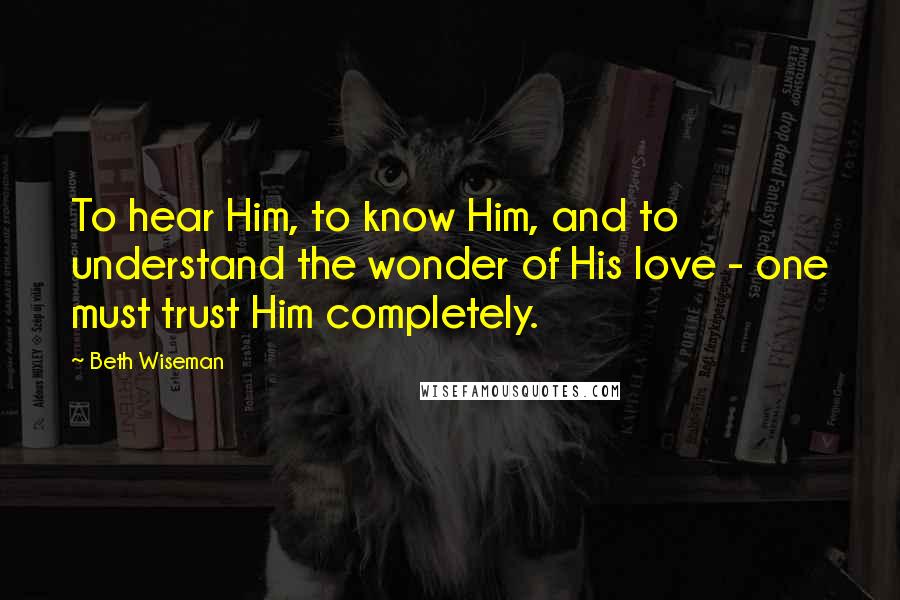 Beth Wiseman Quotes: To hear Him, to know Him, and to understand the wonder of His love - one must trust Him completely.