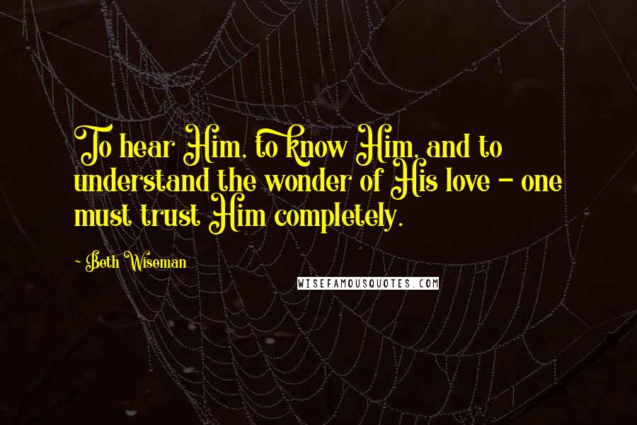 Beth Wiseman Quotes: To hear Him, to know Him, and to understand the wonder of His love - one must trust Him completely.