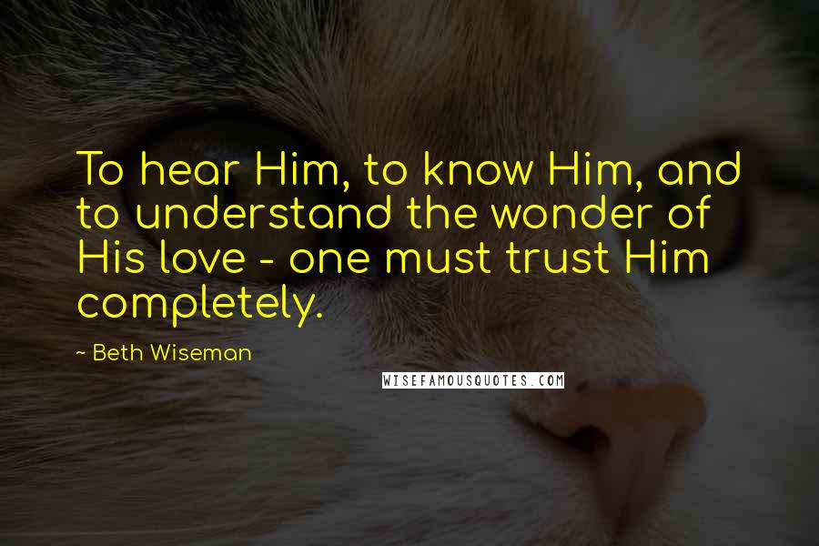 Beth Wiseman Quotes: To hear Him, to know Him, and to understand the wonder of His love - one must trust Him completely.