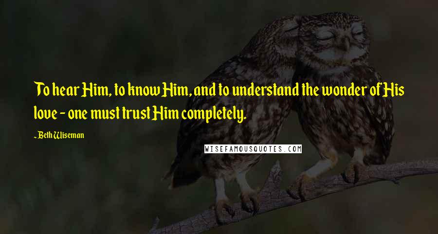 Beth Wiseman Quotes: To hear Him, to know Him, and to understand the wonder of His love - one must trust Him completely.