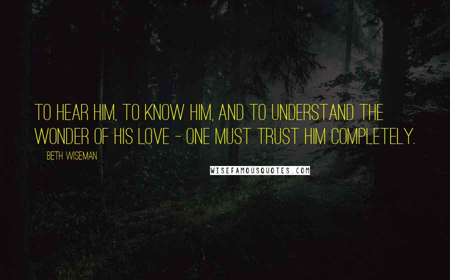 Beth Wiseman Quotes: To hear Him, to know Him, and to understand the wonder of His love - one must trust Him completely.
