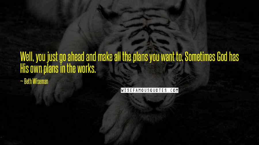Beth Wiseman Quotes: Well, you just go ahead and make all the plans you want to. Sometimes God has His own plans in the works.