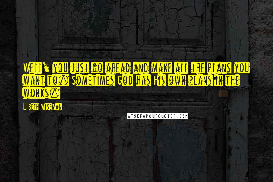 Beth Wiseman Quotes: Well, you just go ahead and make all the plans you want to. Sometimes God has His own plans in the works.