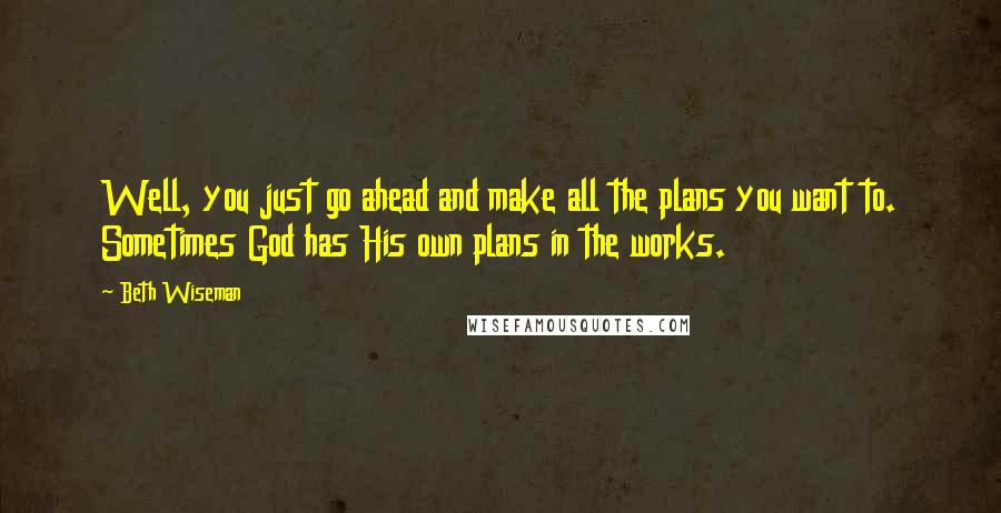 Beth Wiseman Quotes: Well, you just go ahead and make all the plans you want to. Sometimes God has His own plans in the works.