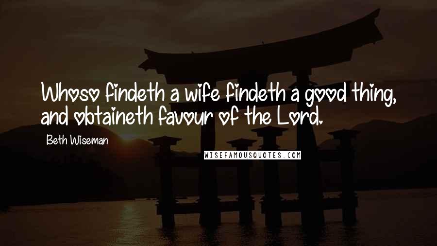 Beth Wiseman Quotes: Whoso findeth a wife findeth a good thing, and obtaineth favour of the Lord.