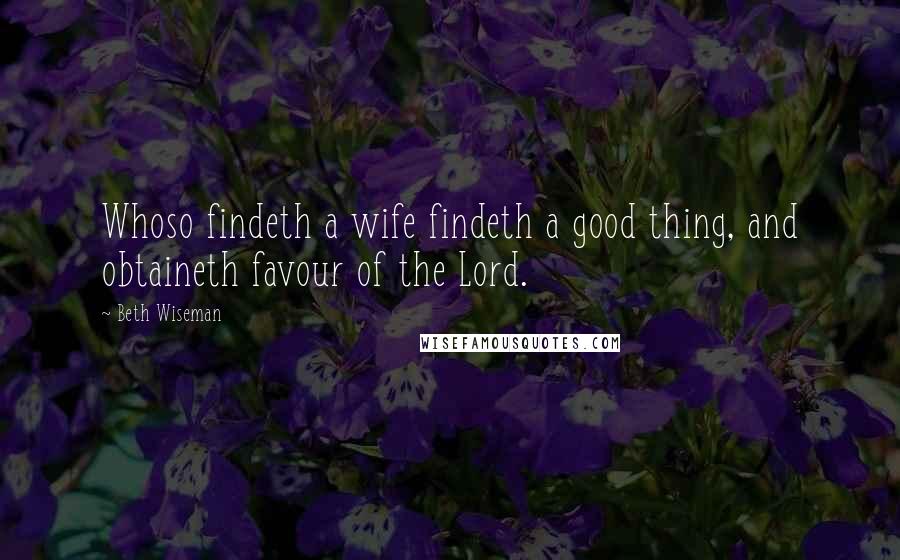 Beth Wiseman Quotes: Whoso findeth a wife findeth a good thing, and obtaineth favour of the Lord.