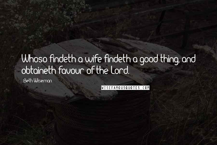 Beth Wiseman Quotes: Whoso findeth a wife findeth a good thing, and obtaineth favour of the Lord.