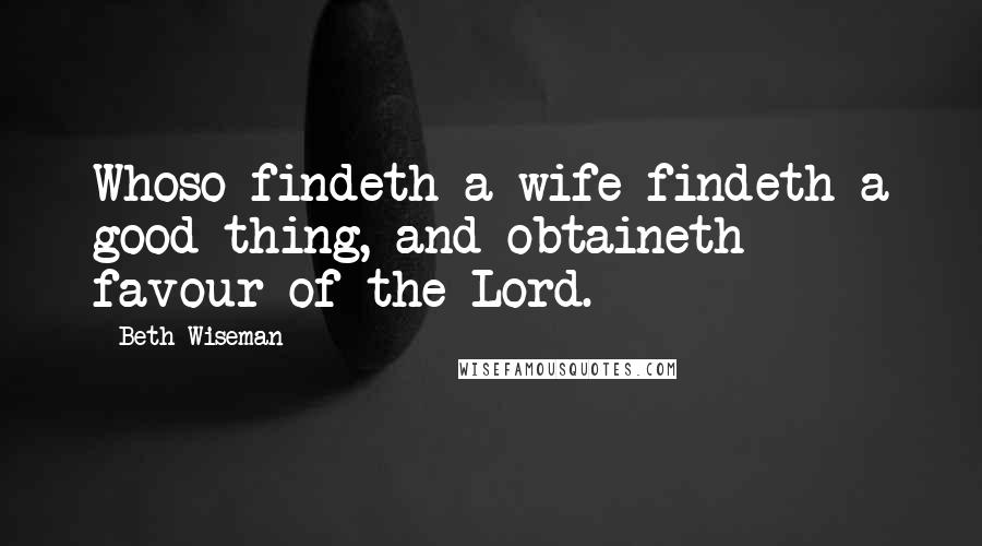 Beth Wiseman Quotes: Whoso findeth a wife findeth a good thing, and obtaineth favour of the Lord.