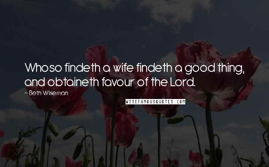 Beth Wiseman Quotes: Whoso findeth a wife findeth a good thing, and obtaineth favour of the Lord.